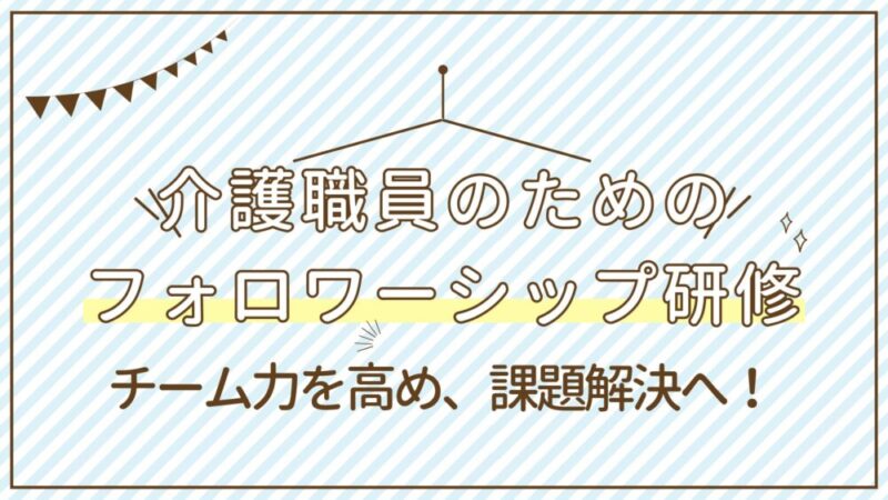 【徹底解説】介護現場に必要なフォロワーシップの重要性とは？リーダーシップとの関係と実践方法 